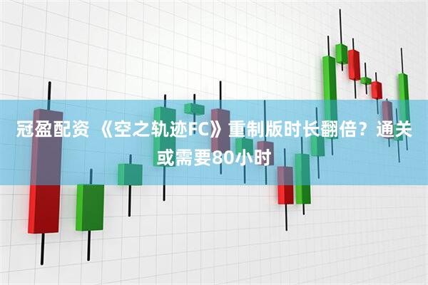 冠盈配资 《空之轨迹FC》重制版时长翻倍？通关或需要80小时
