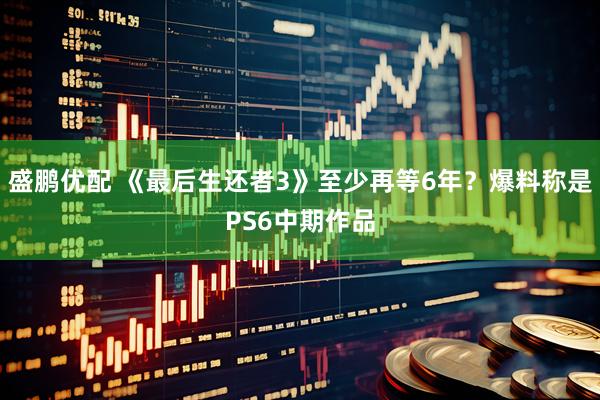 盛鹏优配 《最后生还者3》至少再等6年？爆料称是PS6中期作品