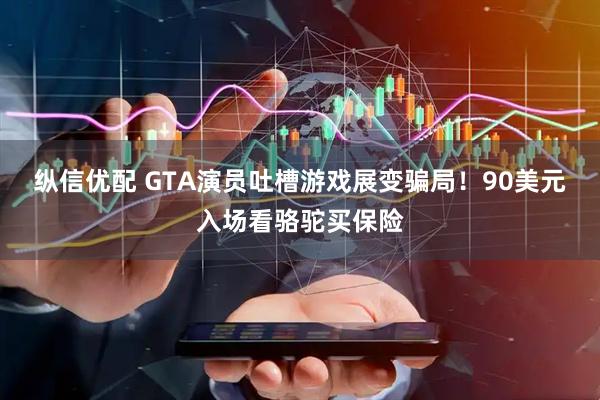 纵信优配 GTA演员吐槽游戏展变骗局！90美元入场看骆驼买保险