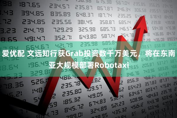 爱优配 文远知行获Grab投资数千万美元，将在东南亚大规模部署Robotaxi
