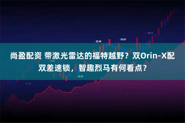 尚盈配资 带激光雷达的福特越野?双Orin-X配双差速锁,智趣烈马有何看点?