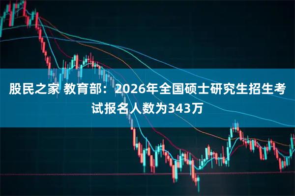 股民之家 教育部:2026年全国硕士研究生招生考试报名人数为343万