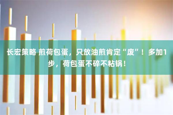 长宏策略 煎荷包蛋，只放油煎肯定“废”！多加1步，荷包蛋不碎不粘锅！