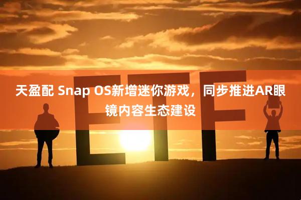 天盈配 Snap OS新增迷你游戏,同步推进AR眼镜内容生态建设