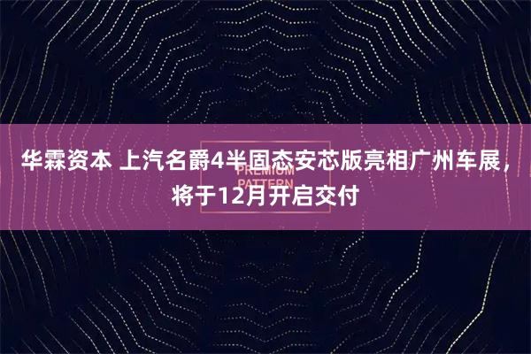 华霖资本 上汽名爵4半固态安芯版亮相广州车展，将于12月开启交付