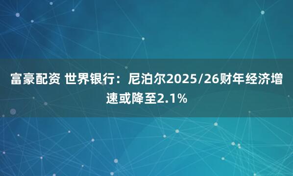 富豪配资 世界银行：尼泊尔2025/26财年经济增速或降至2.1%
