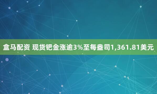 盒马配资 现货钯金涨逾3%至每盎司1,361.81美元