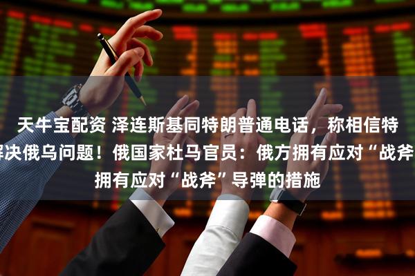 天牛宝配资 泽连斯基同特朗普通电话，称相信特朗普有能力解决俄乌问题！俄国家杜马官员：俄方拥有应对“战斧”导弹的措施