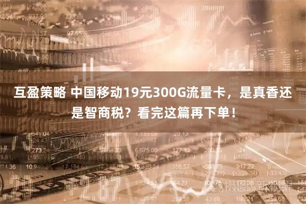互盈策略 中国移动19元300G流量卡，是真香还是智商税？看完这篇再下单！