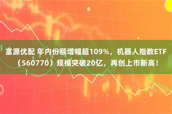 富源优配 年内份额增幅超109%，机器人指数ETF（560770）规模突破20亿，再创上市新高！