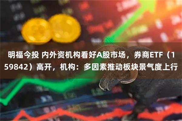 明福今投 内外资机构看好A股市场，券商ETF（159842）高开，机构：多因素推动板块景气度上行