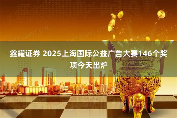 鑫耀证券 2025上海国际公益广告大赛146个奖项今天出炉