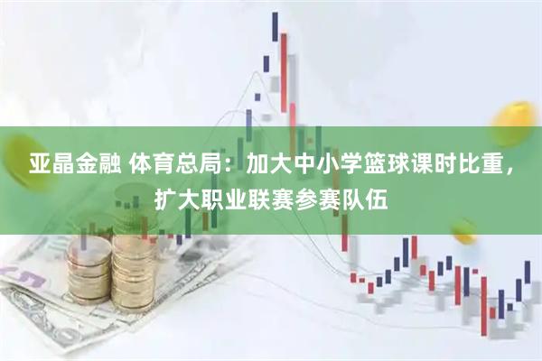 亚晶金融 体育总局：加大中小学篮球课时比重，扩大职业联赛参赛队伍