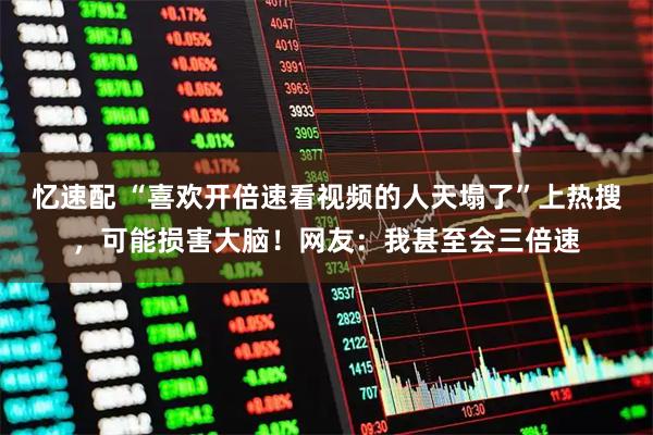 忆速配 “喜欢开倍速看视频的人天塌了”上热搜，可能损害大脑！网友：我甚至会三倍速