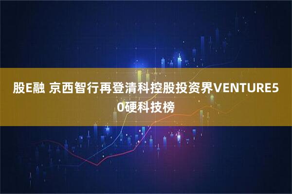股E融 京西智行再登清科控股投资界VENTURE50硬科技榜