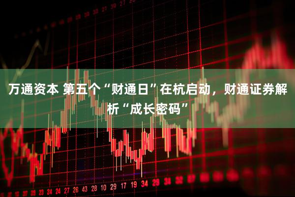 万通资本 第五个“财通日”在杭启动，财通证券解析“成长密码”