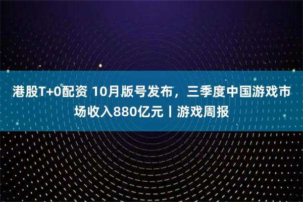 港股T+0配资 10月版号发布，三季度中国游戏市场收入880亿元丨游戏周报