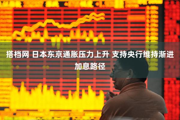 搭档网 日本东京通胀压力上升 支持央行维持渐进加息路径