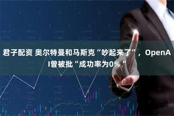 君子配资 奥尔特曼和马斯克“吵起来了”,OpenAI曾被批“成功率为0% ”