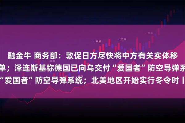 融金牛 商务部:敦促日方尽快将中方有关实体移出出口管制最终用户清单;泽连斯基称德国已向乌交付“爱国者”防空导弹系统;北美地区开始实行冬令时丨早报