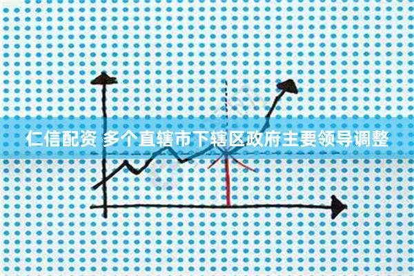 仁信配资 多个直辖市下辖区政府主要领导调整