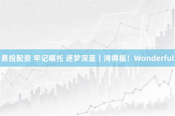 易投配资 牢记嘱托 逐梦深蓝|湾得福!Wonderful
