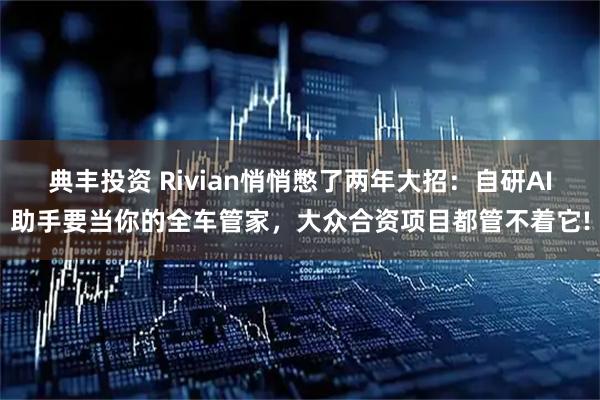 典丰投资 Rivian悄悄憋了两年大招:自研AI助手要当你的全车管家,大众合资项目都管不着它!