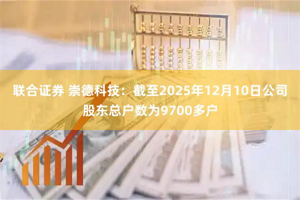 联合证券 崇德科技：截至2025年12月10日公司股东总户数为9700多户