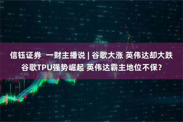 信钰证券  一财主播说 | 谷歌大涨 英伟达却大跌谷歌TPU强势崛起 英伟达霸主地位不保？