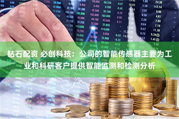 钻石配资 必创科技：公司的智能传感器主要为工业和科研客户提供智能监测和检测分析