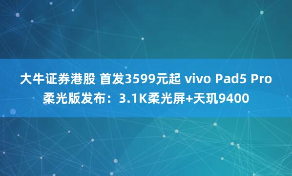 大牛证券港股 首发3599元起 vivo Pad5 Pro柔光版发布：3.1K柔光屏+天玑9400