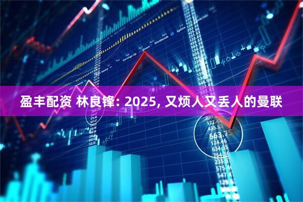 盈丰配资 林良锋: 2025, 又烦人又丢人的曼联