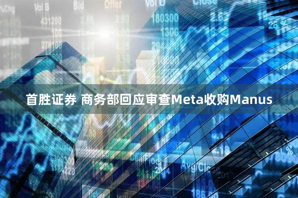 首胜证券 商务部回应审查Meta收购Manus