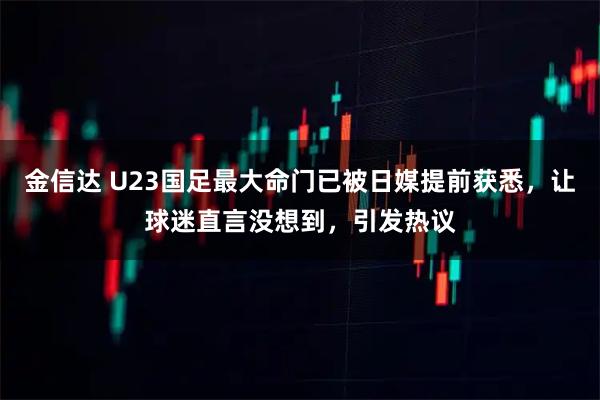 金信达 U23国足最大命门已被日媒提前获悉，让球迷直言没想到，引发热议
