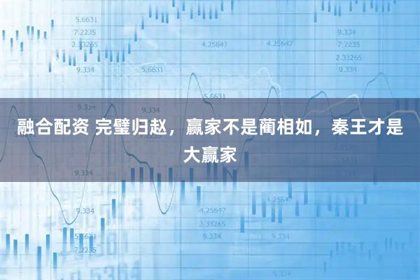 融合配资 完璧归赵，赢家不是蔺相如，秦王才是大赢家