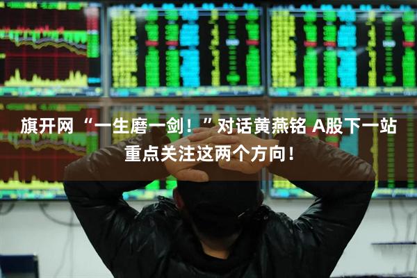 旗开网 “一生磨一剑！”对话黄燕铭 A股下一站重点关注这两个方向！
