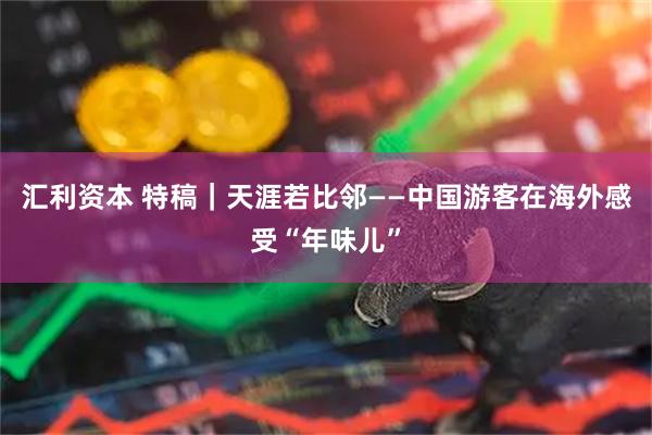 汇利资本 特稿｜天涯若比邻——中国游客在海外感受“年味儿”