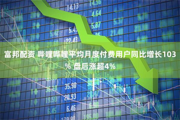 富邦配资 哔哩哔哩平均月度付费用户同比增长103% 盘后涨超4%