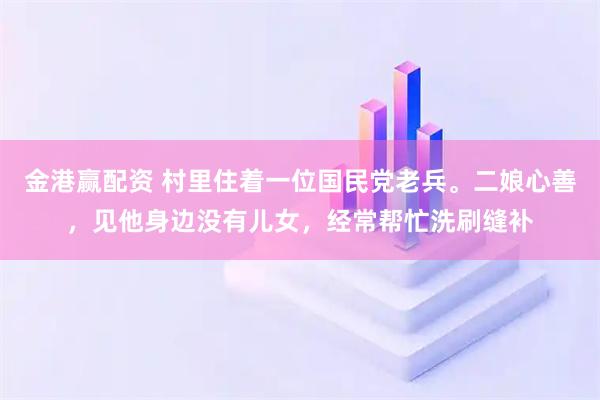 金港赢配资 村里住着一位国民党老兵。二娘心善，见他身边没有儿女，经常帮忙洗刷缝补