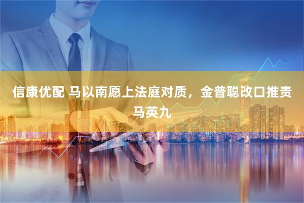 信康优配 马以南愿上法庭对质，金普聪改口推责马英九