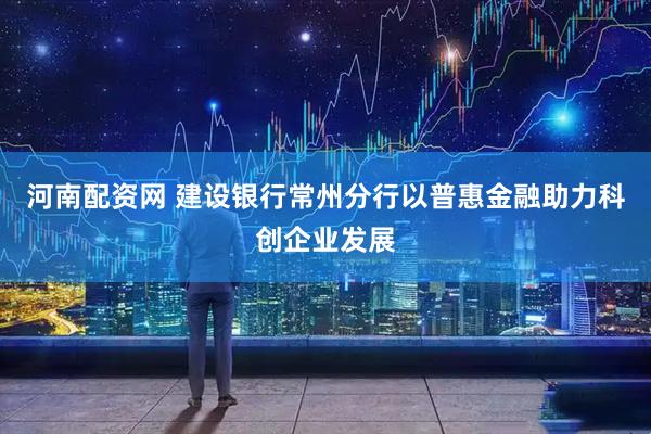 河南配资网 建设银行常州分行以普惠金融助力科创企业发展
