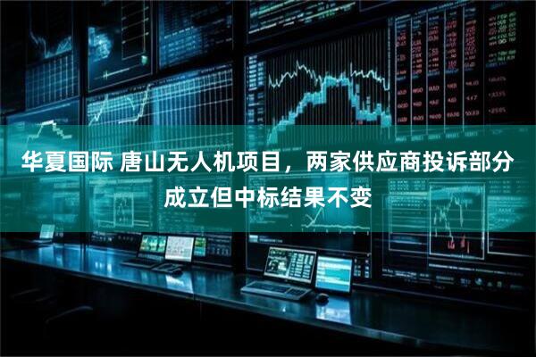 华夏国际 唐山无人机项目，两家供应商投诉部分成立但中标结果不变