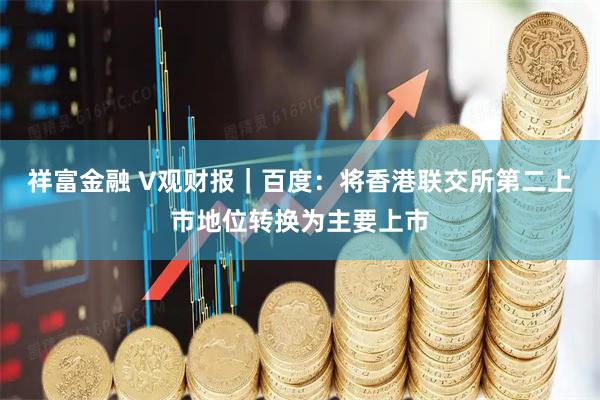 祥富金融 V观财报｜百度：将香港联交所第二上市地位转换为主要上市
