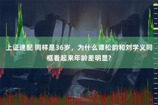 上证速配 同样是36岁，为什么谭松韵和刘学义同框看起来年龄差明显?