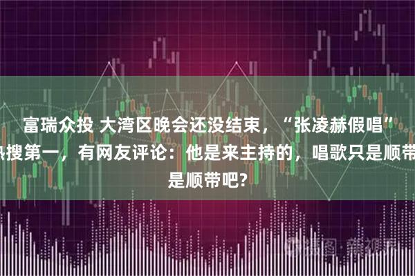 富瑞众投 大湾区晚会还没结束，“张凌赫假唱”上热搜第一，有网友评论：他是来主持的，唱歌只是顺带吧?