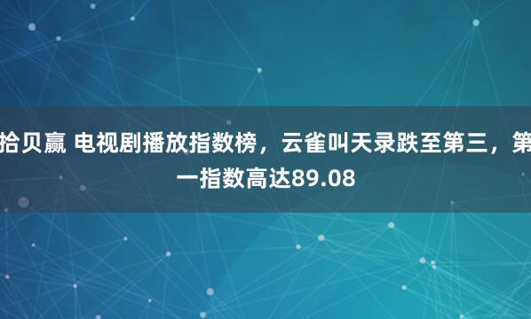 拾贝赢 电视剧播放指数榜，云雀叫天录跌至第三，第一指数高达89.08